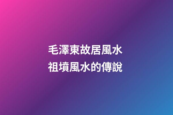 毛澤東故居風水 祖墳風水的傳說